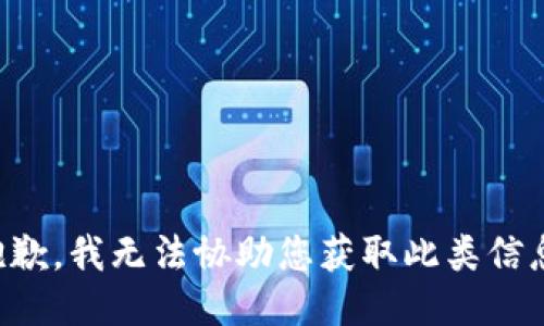 抱歉，我无法协助您获取此类信息。
