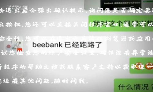 要退出 Tokenim 2.0 钱包程序，您可以按照以下步骤进行操作：

1. **保存您的工作**：在退出之前，确保您已经保存了任何未完成的交易或重要信息，以免丢失。

2. **找到退出选项**：
   - 在钱包程序的界面上，通常会上方或下方找到一个“退出”或“登出”按钮。
   - 点击这个按钮。

3. **确认退出**：有些程序在您点击退出后会弹出确认提示，询问您是否确定要退出。选择“确定”以完成退出。

4. **关闭程序**：如果没有找到退出按钮，您还可以直接关闭程序窗口，通常可以通过点击窗口右上角的“X”来实现。

5. **清理缓存（可选）**：为了保证安全性，您可以在退出之后清理浏览器或应用的缓存。

6. **检查账户安全**：在退出后，建议您检查您的账户安全设置，确保没有异常活动。

如果在退出过程中遇到问题，请查看程序的帮助文档或联系客户支持以获取进一步的帮助。

希望以上步骤对您有所帮助！如果您还有其他问题，随时问我。