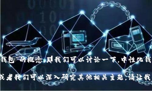 Tokenim 不是一个广泛认知的名称，可能指的是特定的加密货币钱包或某项服务。如果你在询问“中性化钱包”的概念，那我们可以讨论一下。中性化钱包通常指的是那些不明确关联到特定用户身份或信息的加密钱包。这种钱包通常强调用户隐私和匿名性。

如果你想了解更多关于中性化钱包的定义、优势与劣势，或者Tokenim的具体特性，欢迎提供更多上下文，或者我们可以深入研究其他相关主题。请让我知道你的需求！