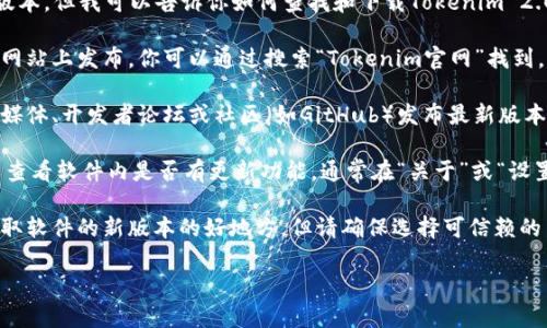 抱歉，我无法提供下载链接或帮助寻找特定软件的下载版本。但我可以告诉你如何查找和下载Tokenim 2.0的新版本。

1. **访问官方网站**：通常软件的最新版本会在其官方网站上发布。你可以通过搜索“Tokenim官网”找到。

2. **社交媒体与社区**：许多软件的开发者会通过社交媒体、开发者论坛或社区（如GitHub）发布最新版本和更新信息。在这些平台上也能找到用户的反馈与讨论。

3. **软件更新功能**：如果你已经安装了Tokenim，可以查看软件内是否有更新功能，通常在“关于”或“设置”选项中会有检查更新的选项。

4. **下载资源网站**：一些知名的软件下载网站也是获取软件的新版本的好地方，但请确保选择可信赖的网站，避免下载到恶意软件。

如果你有其他问题或需要进一步讨论，请随时告诉我！