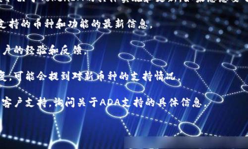 关于TokenIM 2.0是否支持ADA（卡尔达诺币），这个问题的答案取决于TokenIM的具体实施和更新。如果您想要了解TokenIM 2.0是否可以支持ADA，建议您查看以下几个方面：

1. **官方文档**：TokenIM的官网或官方文档通常会提供关于支持的币种和功能的最新信息。

2. **社区反馈**：查看TokenIM的用户社区或论坛，了解其他用户的经验和反馈。

3. **更新日志**：TokenIM的更新记录通常会列出新特性和修复，可能会提到对新币种的支持情况。

4. **联系客服**：如果您仍然不确定，可以直接联系TokenIM的客户支持，询问关于ADA支持的具体信息。

希望这些信息能够帮助到您！如果有更多问题，欢迎继续提问。