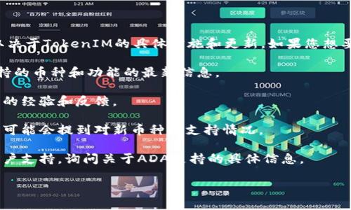 关于TokenIM 2.0是否支持ADA（卡尔达诺币），这个问题的答案取决于TokenIM的具体实施和更新。如果您想要了解TokenIM 2.0是否可以支持ADA，建议您查看以下几个方面：

1. **官方文档**：TokenIM的官网或官方文档通常会提供关于支持的币种和功能的最新信息。

2. **社区反馈**：查看TokenIM的用户社区或论坛，了解其他用户的经验和反馈。

3. **更新日志**：TokenIM的更新记录通常会列出新特性和修复，可能会提到对新币种的支持情况。

4. **联系客服**：如果您仍然不确定，可以直接联系TokenIM的客户支持，询问关于ADA支持的具体信息。

希望这些信息能够帮助到您！如果有更多问题，欢迎继续提问。