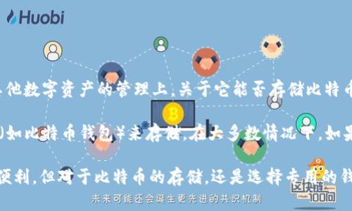 Tokenim 是一个用于管理和交换加密资产的平台，主要集中在代币及其他数字资产的管理上。关于它能否存储比特币，答案是Tokenim并不直接支持比特币的存储。

比特币是一种独立于大多数代币平台的数字货币，通常需要专门的钱包（如比特币钱包）来存储。在大多数情况下，如果您想要存储比特币，建议使用专门的比特币钱包，确保安全性和便捷性。

如果您需要管理代币以及其他加密资产，Tokenim可能会为您提供一些便利，但对于比特币的存储，还是选择专用的钱包软件会更加安全。