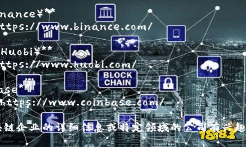 区块链企业的网址有很多，以下是一些知名的区块链公司及其官网链接：

1. **比特币（Bitcoin）**
   - 官网：https://bitcoin.org/

2. **以太坊（Ethereum）**
   - 官网：https://ethereum.org/

3. **瑞波（Ripple）**
   - 官网：https://ripple.com/

4. **莱特币（Litecoin）**
   - 官网：https://litecoin.com/

5. **Chainlink**
   - 官网：https://chain.link/

6. **Cardano**
   - 官网：https://www.cardano.org/

7. **Polkadot**
   - 官网：https://polkadot.network/

8. **币安（Binance）**
   - 官网：https://www.binance.com/

9. **火币网（Huobi）**
   - 官网：https://www.huobi.com/

10. **Coinbase**
    - 官网：https://www.coinbase.com/

如果你对区块链企业的详细信息或特定领域的公司有兴趣，欢迎告诉我！