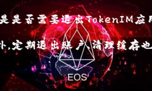 TokenIM 是一款针对区块链和加密货币的IM（即时通讯）应用，支持用户安全、私密地交流和交易信息。如果你问的是是否需要退出TokenIM应用，这取决于你使用该应用的目的和需求。

如果你不再需要使用TokenIM，或者你希望保护你的隐私，尤其是在公共场合使用时，退出应用是一个好的选择。此外，定期退出账户、清理缓存也是保护个人信息的好习惯。不过，如果你需要随时访问该应用，与其他用户保持联系，那么你可以选择保持登录状态。

如果你有更多具体问题或需要更多信息，请告诉我！