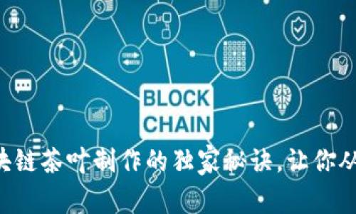 专家揭示区块链茶叶制作的独家秘诀，让你从此告别传统！