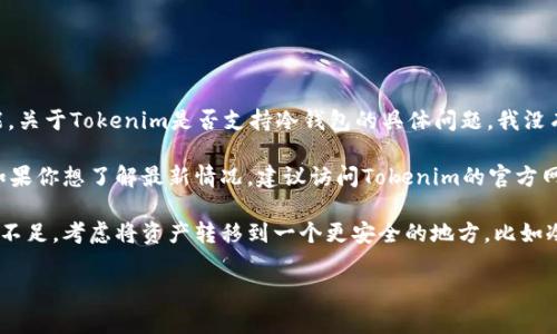 截至我最后的更新（2023年10月），Tokenim是一个相对较新的数字资产管理平台，不同的平台有不同的策略和功能。关于Tokenim是否支持冷钱包的具体问题，我没有确切的信息。冷钱包通常是指离线存储的设备，用于提供更高水平的安全性，许多交易所和钱包应用提供这种选项。

如果Tokenim目前不支持冷钱包，可能是因为他们在集中管理资产的策略，或者在开发新的功能，以适应用户需求。如果你想了解最新情况，建议访问Tokenim的官方网站或联系他们的客服获取最新的支持信息。

同时，网络安全是非常重要的，使用冷钱包保存数字资产一般是一种比较安全的做法。如果你觉得Tokenim的安全性不足，考虑将资产转移到一个更安全的地方，比如冷钱包。

希望这些信息对你有帮助！如果你有其他问题或需要更多的细节，请随时告诉我。