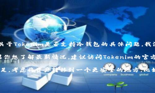 截至我最后的更新（2023年10月），Tokenim是一个相对较新的数字资产管理平台，不同的平台有不同的策略和功能。关于Tokenim是否支持冷钱包的具体问题，我没有确切的信息。冷钱包通常是指离线存储的设备，用于提供更高水平的安全性，许多交易所和钱包应用提供这种选项。

如果Tokenim目前不支持冷钱包，可能是因为他们在集中管理资产的策略，或者在开发新的功能，以适应用户需求。如果你想了解最新情况，建议访问Tokenim的官方网站或联系他们的客服获取最新的支持信息。

同时，网络安全是非常重要的，使用冷钱包保存数字资产一般是一种比较安全的做法。如果你觉得Tokenim的安全性不足，考虑将资产转移到一个更安全的地方，比如冷钱包。

希望这些信息对你有帮助！如果你有其他问题或需要更多的细节，请随时告诉我。