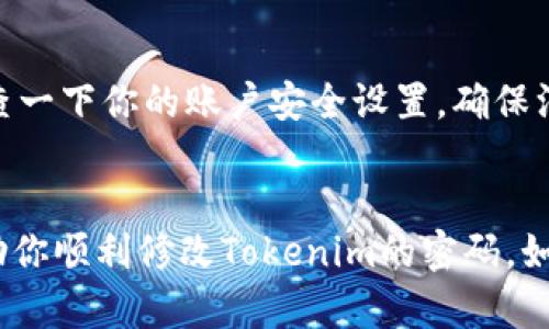 修改Tokenim密码的步骤一般可以按照以下几个步骤进行。请根据你使用的平台或设备的具体情况，稍作调整：

步骤一：登录你的Tokenim账户
首先，打开Tokenim的官方网站，输入你的账户名和当前密码进行登录。在这个步骤中，确保你的网络连接稳定，这样可以避免在登录过程中出现问题。

步骤二：进入账户设置
登录后，找到账户设置的选项。这个选项一般在页面的右上角或者下拉菜单中，图标可能是一个齿轮或是用户头像。点击进入账户管理的界面。

步骤三：选择修改密码
在账户设置中，应该可以看到“安全设置”或者“密码管理”的选项。点击这个选项，你会看到“修改密码”的按钮或者链接。点击进入。

步骤四：输入当前密码和新密码
在修改密码的界面，你需要先输入当前密码，这是为了确保是你本人在进行操作。接下来，输入你想要设置的新密码。通常，一个强密码应该包含大小写字母、数字以及特殊字符，长度建议在8位以上。

步骤五：确认新密码
为了避免输入错误，大部分平台会要求你重复输入一次新密码。确保两次输入完全一致。如果可以的话，最好使用密码管理工具来生成和保存复杂的密码。

步骤六：保存更改
确认无误后，点击“保存”或者“提交”按钮。这样，你的密码修改就完成了。系统通常会弹出一个提示，告诉你修改成功。

步骤七：安全性检查
密码修改完成后，建议你登出账户，然后用新密码重新登录一次，确认密码的有效性。同时，这也是一个很好的时机，检查一下你的账户安全设置，确保没有异常的登录记录。

总结
修改密码是保护账户安全的重要措施，建议定期更换密码，并使用强密码组合来提高账户安全性。希望这些步骤能帮助你顺利修改Tokenim的密码。如果在修改过程中遇到困难，可以联系Tokenim的客服寻求帮助。说真的，保持账户的安全可是太重要了，真的不容忽视！