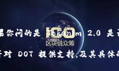 Tokenim 2.0 是一个去中心化的代币生成平台，通常这样的平台会支持不同的区块链和生态系统，包括以太坊、波卡（Polkadot）等。如果你问的是 Tokenim 2.0 是否支持波卡（DOT）代币，那么具体的支持情况通常要查阅其官方文档或公告，因为技术集成和社区需求可能会影响不同代币的支持情况。

如果你想了解更多关于 Tokenim 2.0 的功能或配置，建议访问他们的官方网站或使用社区资源获取最新信息。这可以帮助确认它是否对 DOT 提供支持，及其具体的操作流程。