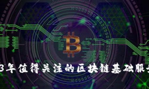 专家揭秘：2023年值得关注的区块链基础服务平台独家全览