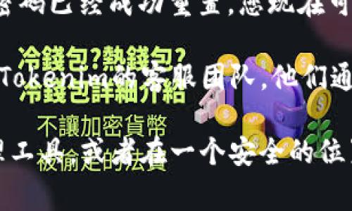 如果您需要重置您的 Tokenim 密码，通常可以按照以下步骤进行：

1. **访问Tokenim官方网站**：打开您的浏览器，输入Tokenim的官方网站地址。

2. **找到登录页面**：在主页上，通常会有一个“登录”或“账户”选项。点击进入。

3. **点击“忘记密码”**：在登录界面上，您可能会看到一个“忘记密码？”的链接。点击这个链接。

4. **输入您的账户信息**：通常系统会要求您输入注册时使用的邮箱地址，以便发送密码重置链接。

5. **检查您的邮箱**：前往您的邮箱，查找Tokenim发送的重置密码的邮件。请注意检查垃圾邮件文件夹，以防邮件被误判。

6. **点击重置链接**：在邮件中点击重置密码的链接，您将被引导到一个新的页面。

7. **设置新密码**：在新页面上，输入您的新密码并确认。确保您的密码符合安全标准（通常包括字母、数字及特殊字符的组合）。

8. **完成重置**：提交后，您应该会收到邮件确认您的密码已经成功重置。您现在可以使用新密码登录您的账户。

如果在重置密码的过程中遇到任何问题，建议直接联系Tokenim的客服团队，他们通常提供实时帮助。

另外，为了防止今后再次忘记密码，建议您使用密码管理工具，或者在一个安全的位置控件您的密码。希望这些信息能帮助您顺利重置密码！
