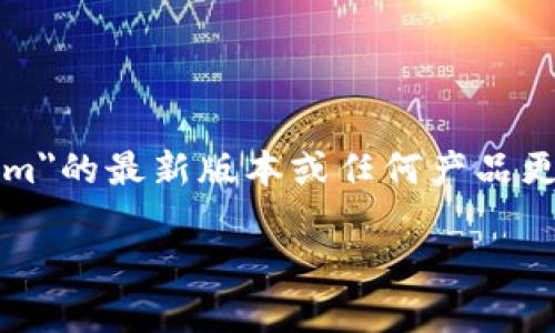 目前，我无法访问最新的实时信息或特定产品的更新。如果您想了解有关