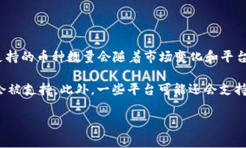 Tokenim 是一家专注于数字资产管理和交易的平台，支持多种加密货币的交易。不过，具体支持的币种数量会随着市场变化和平台更新而有所调整。为了获取最新的信息，建议您直接访问 Tokenim 的官方网站或相关公告。

通常来说，常见的币种如比特币（BTC）、以太坊（ETH）、瑞波币（XRP）等主要数字货币，通常都会被支持。此外，一些平台可能还会支持新兴币种或特定项目的代币。

如果您有兴趣进行特定的交易或投资，直接在平台上查看支持的币种列表是最准确的方式。