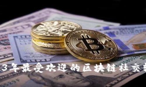 独家揭秘：2023年最受欢迎的区块链社交软件APP大盘点