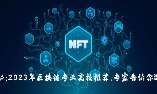 独家揭秘：2023年区块链专业高校推荐，专家告诉你选校秘诀