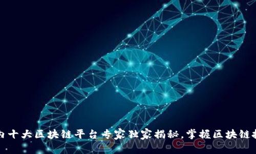 2023国内十大区块链平台专家独家揭秘，掌握区块链投资秘诀！