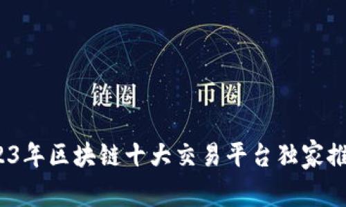 专家揭秘：2023年区块链十大交易平台独家推荐与使用秘诀