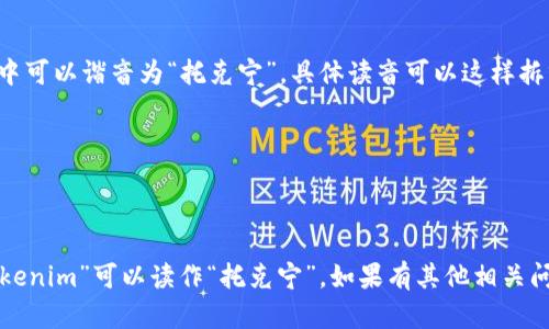 “tokenim”在中文中可以谐音为“托克宁”。具体读音可以这样拆分：

- “托”（tuō）
- “克”（kè）
- “宁”（níng）

所以合在一起，“tokenim”可以读作“托克宁”。如果有其他相关问题，欢迎继续提问！