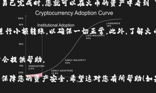 要将Tokenim 2.0转移到火币交易所，您可以按照以下步骤操作：

### 步骤一：准备工作
在开始之前，确保您已经在火币交易所创建了一个账户，并且已经完成实名认证。接下来，确保您拥有Tokenim 2.0的代币，并了解如何访问您的数字钱包。

### 步骤二：获取火币的提币地址
首先，登录您的火币账户，进入“资产”页面。在这里，找到“充值”或“存款”选项，搜索Tokenim 2.0，找到对应的充值地址。确保复制该地址，因为您需要在之后的步骤中使用它。

### 步骤三：发送Tokenim 2.0到火币
打开您存储Tokenim 2.0的数字钱包，选择转账或提币功能。将火币的充值地址粘贴到收款地址栏中，并输入您要转移的Tokenim 2.0数量。在确认无误后，提交转账请求。请注意，某些网络可能会收取交易费用，确保您的钱包里有足够的资金来支付这些费用。

### 步骤四：确认交易状态
转账后，您可以在Tokenim 2.0的区块链浏览器上查看交易状态，确认交易是否被网络确认。当您查看到交易已完成时，您就可以在火币的资产中看到 Tokenim 2.0 的余额了。

### 步骤五：注意事项
在转移代币的过程中，务必仔细检查地址和金额，以免造成资金损失。如果您是第一次进行此操作，建议先进行小额转账，以确保一切正常。此外，了解火币的提币规则和相关费用也非常重要。

### 故障排除
如果您在转移过程中遇到问题，例如转账未到账或交易状态异常，可以尝试联系火币的客服团队，他们通常会提供帮助。

以上就是将Tokenim 2.0转移到火币交易所的简单步骤。确保您在操作时保持谨慎，并做好信息的备份，以保障您的资产安全。希望这对您有所帮助！如果有其他问题，欢迎随时问我哦！