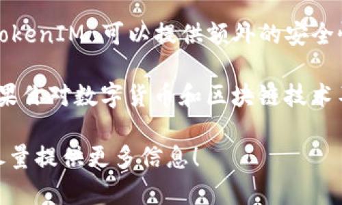 TokenIM 是一个为区块链和数字货币开发的即时通讯工具，主要用于保障用户的隐私和安全交流。具体是否需要导入取决于你的使用目的和需求。

如果你是在进行与数字货币相关的项目，或者与其他用户进行信息交流时，TokenIM 可以提供额外的安全性和加密功能，那么导入它可能是个好主意。

不过，具体要不要导入，还得看你的个人需求和是否觉得这个工具有帮助，如果你对数字货币和区块链技术不是特别熟悉，可能先了解一下它的功能和用户评价后再做决定会更加明智。

如果你有更多具体的问题或者想了解TokenIM的某个方面，请告诉我，我会尽量提供更多信息！