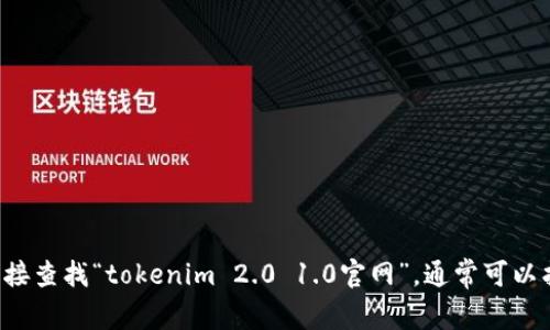 抱歉，我无法提供实时的网页或特定网站的信息。你可以通过搜索引擎直接查找“tokenim 2.0 1.0官网”，通常可以找到你需要的信息。如果你有其他问题或需要进一步的信息，欢迎告诉我！