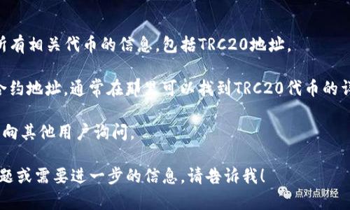 在讨论Tokenim的TRC20地址之前，首先需要了解TRC20是什么。TRC20是基于波场（Tron）区块链的代币标准，类似于以太坊的ERC20标准。使用TRC20标准的代币可以在波场的生态系统中进行转账和交互。

要查找特定代币（如Tokenim）的TRC20地址，你可以采取以下几种方式：

1. **官方网站**: 访问Tokenim的官方网站，通常会在其主页面或文档中提供所有相关代币的信息，包括TRC20地址。

2. **区块链浏览器**: 使用波场区块链浏览器（如Tronscan）搜索Tokenim的合约地址，通常在那里可以找到TRC20代币的详细信息，包括其合约地址。

3. **社区和论坛**: 参与Tokenim相关的社区或论坛，如Telegram、Discord等，向其他用户询问。

请确保你获取的信息来自可靠的来源，以避免诈骗或错误信息。如果你有其他问题或需要进一步的信息，请告诉我！