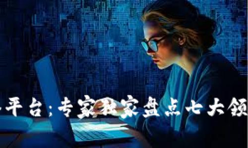 揭秘区块链网络平台：专家独家盘点七大领军企业及其秘诀