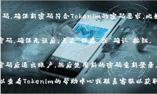 要更改您在Tokenim上的密码，您可以按照以下步骤进行操作：

1. **登录账户**：
   - 首先，访问Tokenim的官方网站，并使用您的当前密码登录到您的账户。

2. **访问账户设置**：
   - 登录后，通常在用户界面右上角会有一个个人资料图标或用户名。点击它，进入“账户设置”或“个人中心”。

3. **选择更改密码**：
   - 在账户设置中，找到“安全”或“密码”选项。点击进入。

4. **输入新密码**：
   - 系统会要求您输入当前密码以及新的密码。确保新密码符合Tokenim的密码要求，比如字母、数字和特殊字符的组合，以增强安全性。

5. **确认更改**：
   - 输入完新密码后，通常需要再次确认新密码。确保无误后，点击“保存”或“确认”按钮。

6. **退出并重新登录**：
   - 为了确保密码更改成功，建议您在更改密码后退出账户，然后使用新的密码重新登录。

如果在更改密码的过程中遇到任何问题，您可以查看Tokenim的帮助中心或联系客服以获取支持。希望这些信息对您有帮助！