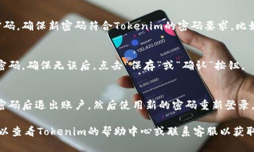 要更改您在Tokenim上的密码，您可以按照以下步骤进行操作：

1. **登录账户**：
   - 首先，访问Tokenim的官方网站，并使用您的当前密码登录到您的账户。

2. **访问账户设置**：
   - 登录后，通常在用户界面右上角会有一个个人资料图标或用户名。点击它，进入“账户设置”或“个人中心”。

3. **选择更改密码**：
   - 在账户设置中，找到“安全”或“密码”选项。点击进入。

4. **输入新密码**：
   - 系统会要求您输入当前密码以及新的密码。确保新密码符合Tokenim的密码要求，比如字母、数字和特殊字符的组合，以增强安全性。

5. **确认更改**：
   - 输入完新密码后，通常需要再次确认新密码。确保无误后，点击“保存”或“确认”按钮。

6. **退出并重新登录**：
   - 为了确保密码更改成功，建议您在更改密码后退出账户，然后使用新的密码重新登录。

如果在更改密码的过程中遇到任何问题，您可以查看Tokenim的帮助中心或联系客服以获取支持。希望这些信息对您有帮助！