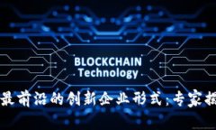 区块链行业最前沿的创新企业形式：专家揭秘独