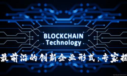 区块链行业最前沿的创新企业形式：专家揭秘独家秘诀