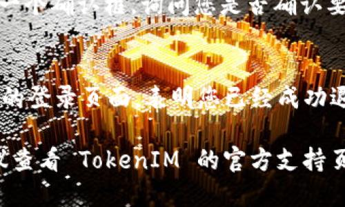 要退出 TokenIM 2.0，您可以按照以下步骤操作：

1. **打开 TokenIM 应用**：
   启动您设备上的 TokenIM 2.0 应用。

2. **进入设置**：
   在应用主界面，寻找“设置”选项。通常这个选项会在应用的左上角或右上角，可能以齿轮图标显示。

3. **找到退出选项**：
   在设置菜单中，向下滚动，直到找到“退出”或“注销”选项。

4. **确认退出**：
   点击“退出”或“注销”后，通常会出现一个确认框，询问您是否确认要退出。选择“确认”以完成操作。

5. **退出成功**：
   如果一切顺利，您将会被带回到应用的登录页面，表明您已经成功退出 TokenIM 2.0。

如果您在执行这些步骤时遇到问题，建议查看 TokenIM 的官方支持页面或联系他们的客服，以获取更多帮助。