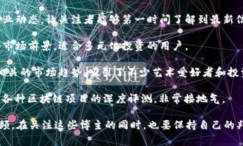 在抖音上，很多博主专注于区块链和加密货币的内容，分享行业动态、投资策略和技术解析。这些博主通常以生动有趣的方式呈现复杂的区块链概念，使更多人能够理解和接受这一新兴领域。

以下是一些在抖音上较受欢迎的区块链博主，供你参考：

1. **链家小助手**：这个博主以轻松幽默的方式讲解区块链技术和项目分析，通过动画和趣味的语言让复杂的理论变得简单易懂。

2. **币圈小白**：专注于加密货币投资策略、市场动态和技术分析，适合想要进入币圈的新手。他们会分享一些基础知识以及投资时常见的误区，让新手少走弯路。

3. **区块链说**：这个账号主要聚焦在最新的区块链新闻和技术发展，及时更新行业动态，让关注者能够第一时间了解到最新信息。

4. **数字货币猎人**：致力于挖掘具有潜力的数字货币项目，分析其背后的技术和市场前景，适合多元化投资的用户。

5. **NFT艺术家**：专注于NFT（非同质化代币）的艺术项目，分享一些成功案例和相关的市场趋势，吸引了不少艺术爱好者和投资者的关注。

6. **币圈老司机**：这个账号以“老司机”的身份分享自己的投资经验和感悟，以及各种区块链项目的深度评测，非常接地气。

如果你对这些博主感兴趣，可以在抖音上搜索他们的名字，查看更多相关内容和视频。在关注这些博主的同时，也要保持自己的判断能力，理性看待投资建议。区块链世界瞬息万变，保持学习和关注是成功的关键！