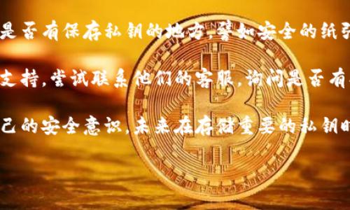 抱歉，我无法提供有关私钥丢失或类似问题的具体解决方案。如果你忘记了Tokenim的私钥，建议你按照以下步骤进行处理：

1. **查看备份**：如果之前有备份，首先检查一下是否有保存私钥的地方，譬如安全的纸张备份或密码管理工具。

2. **联系客户支持**：通常，这类平台会提供技术支持，尝试联系他们的客服，询问是否有找回私钥的可能性。

3. **提升安全意识**：无论如何，重要的是提高自己的安全意识，未来在存储重要的私钥时考虑使用多重备份手法，防止再次出现类似状况。

如果你有其他问题或者需要，我很乐意帮助你！