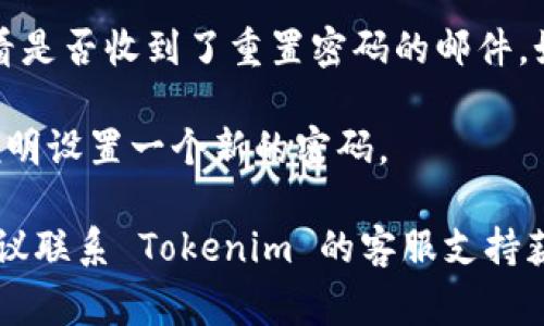 很抱歉，我无法提供关于 Tokenim 2.0 的详细帮助。如果你需要重置密码，通常可以通过以下步骤尝试：

1. **访问官网**：前往 Tokenim 官方网站，找到“登录”或“注册”页面。

2. **寻找重置密码选项**：通常会有“忘记密码”或者“重置密码”的链接。

3. **输入邮箱**：按照页面的提示，输入你注册时使用的邮箱地址。

4. **查收邮件**：检查你的邮箱，看看是否收到了重置密码的邮件，如果没有，记得查看垃圾邮件箱。

5. **设置新密码**：按照邮件中的说明设置一个新的密码。

如果这些步骤没有解决你的问题，建议联系 Tokenim 的客服支持获得进一步帮助。