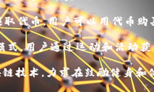 区块链健身项目近年来逐渐受到关注，许多创新的项目涌现出来。以下是一些知名的区块链健身项目名称：

1. **FitCoins**：通过激励用户进行健身活动，用户可以获得FitCoins作为奖励，这些硬币可以兑换为健康产品或服务。

2. ** SweatCoin**：用户通过步行或运动获得SweatCoins，这些积分可以用于购买健身相关的商品和服务。

3. **HealthCoin**：专注于用户健康数据的收集和管理，通过健康行为来赚取代币。

4. **GymChain**：一个基于区块链的健身房管理平台，用户和健身房可以通过智能合约进行交易。

5. **StepChain**：通过步行和运动来赚取代币，用户的每一步都可以转化为奖励。

6. **FitToken**：一个鼓励健身的代币，通过参与健身活动获得代币奖励。

7. **Train Token**：让用户通过日常训练和健身活动赚取代币，用户可以用代币购买相关服务或装备。

8. **Move-to-Earn Programs**：一些项目采用这种模式，用户通过运动和活动获得奖励，例如参与特定的健身挑战和活动。

这些项目一般都结合了运动激励、用户数据反馈以及区块链技术，力求在鼓励健身和健康生活方面发挥作用。希望这些名称能够给你一些灵感！