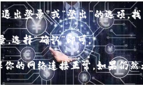 退出 Tokenim 登录，可以按照以下步骤进行：

1. **打开 Tokenim 应用或网站**：首先，确保你已经打开了 Tokenim 的主界面。

2. **进入设置或个人账户页面**：通常在右上角会有一个个人信息的头像或设置图标，点击进入。

3. **查找退出登录选项**：在个人账户页面或者设置页面中，一般会有“退出登录”或“登出”的选项，找到并点击它。

4. **确认退出**：系统可能会弹出确认窗口，询问你是否确定要退出登录，选择“确认”即可。

如果你在进行上述步骤时遇到问题，可以尝试刷新页面或重启应用，确保你的网络连接正常。如果仍然无法退出登录，建议查看官方帮助文档或者联系客服获得进一步的支持。