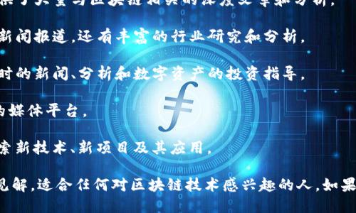 在区块链领域，很多优质的公众号和平台提供了丰富的信息和教育资源。以下是一些知名区块链相关的公众号：

1. **CoinDesk**: 这是一个提供区块链和数字货币新闻的平台，涵盖了行业动态、市场分析和技术解读。

2. **区块链日报**: 专注于区块链和数字货币领域的新闻、分析和研究报告，适合想要获取最新资讯的用户。

3. **链闻ChainNews**: 提供区块链行业的深度分析、项目评测及投资资讯，深受业内人士欢迎。

4. **蓝鲸财经**: 虽不仅限于区块链，但其金融科技的版块提供了大量与区块链相关的深度文章和分析。

5. **巴比特**: 作为中国最早的区块链媒体之一，它不仅提供新闻报道，还有丰富的行业研究和分析。

6. **火星财经**: 关注区块链和加密货币市场，为用户提供及时的新闻、分析和数字资产的投资指导。

7. **币世界**: 提供全球数字货币最新动态及行业深度分析的媒体平台。

8. **TokenGeek**: 这个平台关注区块链技术的各个方面，探索新技术、新项目及其应用。

这些公众号不仅会及时更新最新的市场动态，还会发表精辟的见解，适合任何对区块链技术感兴趣的人。如果你想深入了解区块链，关注这些公众号无疑是一个不错的选择。