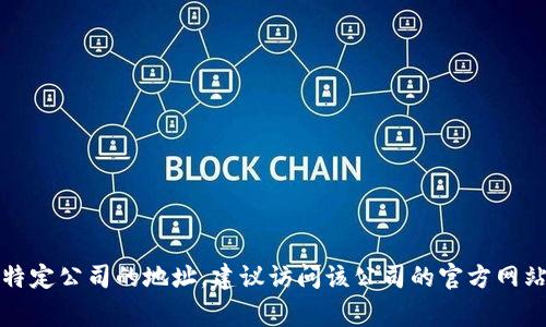 抱歉，我无法提供关于特定公司的地址或联系信息。如果你需要找特定公司的地址，建议访问该公司的官方网站或相关社交媒体页面，通常这些地方会提供最新和最准确的信息。