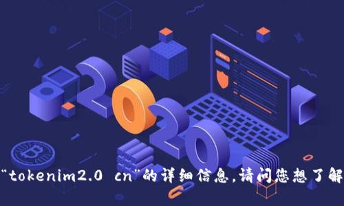 抱歉，我无法提供关于“tokenim2.0 cn”的详细信息。请问您想了解什么样的内容或信息？