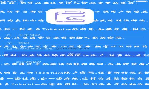 在使用Tokenim等数字资产管理平台时，忘记密码是一个相对常见的问题。如果你正面临这个困扰，不用担心，以下是一些步骤，可以帮助你找回或重置你的账户密码。

1. 访问Tokenim的官方网站
首先，你需要访问Tokenim的官方网站。在首页上，通常会有一个“登录”或者“账户”选项，你可以在这里进入密码重置的流程。

2. 找到“忘记密码？”链接
在登录界面，寻找一个标识为“忘记密码？”或“重置密码”的链接。一般来说，所有主流的平台都会提供这一选项，以便用户能够在忘记密码的情况下轻松找回账户。

3. 输入注册邮箱
点击“忘记密码？”后，系统会提示你输入注册时使用的邮箱地址。这一步非常重要，因为系统会将重置密码的链接发送到该邮箱。

4. 检查邮箱
在你提交了邮箱地址后，及时去你的邮箱查看。通常情况下，你应该能在几分钟内收到一封来自Tokenim的邮件。如果没有，别忘了检查一下垃圾邮件夹，很多时候邮件可能被误判为垃圾邮件。

5. 点击重置链接
打开邮件后，你会看到一条重置密码的链接。点击这个链接，你将被引导到一个新页面。这里通常会要求你输入新的密码。

6. 设置新密码
在这个页面上，你需要输入一个新的密码。确保这个密码足够复杂且安全，最佳建议是包含大写字母、小写字母、数字以及特殊符号。记得要把新密码保存在安全的地方，以免再次遗忘。

7. 登录账户
设置好新密码后，回到Tokenim的登录页面，尝试用新密码登录你的账户。如果一切顺利，你应该能够成功进入账户。说真的，看到你熟悉的界面应该会让你松一口气吧！

8. 启用双重认证（RECOMMENDED）
为了保护你的账户安全，强烈建议启用双重认证功能。这样即便你忘记下次的密码，也能通过手机验证码轻松找回。而且即便有人获知你的密码，没有验证手机，账号也不会被轻易盗用。

总结
忘记密码并不可怕，主要是要知道如何申请重置。遵循以上步骤，一般人都能顺利找回自己的Tokenim账户密码。没事的时候不妨把密码记下来，或者使用一些密码管理工具，把所有密码都整合在一起，方便管理。

当然，忘记密码的情况可能仅仅是一个小插曲，但在数字时代，安全永远是首位的。多一些注意，少一些麻烦，这样你才能轻松交易，安心使用Tokenim带来的便捷服务。

希望这些步骤能帮到你，若还有其他疑问，请记得随时查询相关协助文档，或直接联系Tokenim的客服团队，他们将乐于协助你解决任何问题。