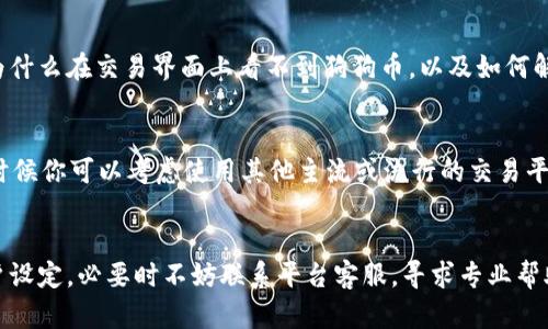 看不到狗狗币（Dogecoin）在 Tokenim 的交易界面，可能有几个原因。下面我们来分析一下可能的情况，并提供一些解决方案。

一、检查市场可用性
首先，你需要确认 Tokenim 平台上是否已经上市了狗狗币。有些交易平台可能并不支持所有的加密货币，特别是像狗狗币这种流行度较高的币种，在某些小型平台上可能并不支持。你可以查看 Tokenim 的公告，或者使用其他加密货币资讯网站，确认狗狗币在该平台上的可用性。

二、更新应用程序
如果你使用的是 Tokenim 的移动应用程序，确保你的应用程序是最新版本。不少交易平台会定期更新，以保持系统稳定和安全。如果你的应用程序版本太旧，可能会导致一些新上线币种无法显示。试着到应用商店更新你的 Tokenim 应用，看看是否能解决问题。

三、检查网络连接
有时候，网络问题也可能导致你看不到某些币种的情况。你可以尝试切换网络，比如从 Wi-Fi 切换到 4G，或者重新连接网络。有时候简单的重连就能解决这样的小问题。

四、了解平台的交易规则
每个平台的交易规则和界面都有所不同。可能 Tokenim 对于不同币种的显示有特定的条件，或者要求用户达到一定的身份验证等级才能够交易特定的币种。如果你没有完成身份验证，可以尝试查看用户协议，了解更多信息。

五、联系客服
如果以上方法都没有解决你的问题，你可以考虑直接联系 Tokenim 的客服。他们通常能提供更专业的帮助，告诉你为什么在交易界面上看不到狗狗币，以及如何解决这个问题。

六、考虑市场波动性
狗狗币的市场波动性很大，有时候在某些平台上可以交易，而在另一些平台上却可能由于流动性等原因无法看到。这时候你可以考虑使用其他主流或流行的交易平台，比如 Binance、Coinbase 等，进行狗狗币的买入或交易。

总结
遇到在 Tokenim 上看不到狗狗币的情况，首先要确认该平台是否支持狗狗币、网络及应用程序的状态，以及你的账户设定。必要时不妨联系平台客服，寻求专业帮助。希望这些信息能帮到你，让你顺利进行狗狗币的交易。如果还有其他问题，欢迎继续询问！