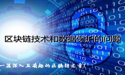 区块链技术是一种颠覆性的新兴技术，近年来受到了广泛的关注和应用。区块链不仅仅是比特币的底层技术，它还可以应用于金融、供应链、医疗、投票、版权等多个领域。下面是关于区块链可以写的文章内容的一些建议：

### 1. 区块链基础知识
- **什么是区块链**：介绍区块链的基本概念、工作原理和主要特征（如去中心化、透明性、安全性等）。
- **区块链的历史**：谈谈区块链从比特币诞生到现在的发展历程，及其背后的技术演进。

### 2. 区块链技术的核心要素
- **分布式账本**：解释什么是分布式账本，如何提高数据的安全性和可靠性。
- **智能合约**：介绍智能合约的概念，以及它在自动化和减少交易中介方面的应用。
- **共识机制**：探讨不同的共识机制（如PoW、PoS等）及其优缺点。

### 3. 区块链的应用领域
- **金融行业**：区块链在国际支付、结算、融资等方面的应用案例。
- **供应链管理**：讲述如何通过区块链技术追溯产品来源，提高透明度和信任度。
- **医疗保健**：区块链在电子病历、药品追踪等领域的创新应用。
- **投票系统**：探讨区块链如何提升选举投票的安全性和透明度。

### 4. 区块链的未来趋势
- **技术发展**：区块链技术可能的演变方向以及未来的创新。
- **法规与政策**：各国对区块链及数字货币的监管政策，讨论其对行业发展的影响。
- **行业接受度**：分析各行业接受区块链的速度与障碍，以及推动因素。

### 5. 区块链的挑战与争议
- **安全性问题**：探讨区块链网络的攻击风险和安全隐患。
- **能耗问题**：分析区块链（尤其是比特币）的能耗问题及其环境影响。
- **监管问题**：讨论区块链和数字货币的法律地位及合规性。

### 6. 区块链与其他技术的结合
- **人工智能**：区块链与AI结合的可能性及应用实例。
- **物联网**：探讨区块链在物联网中的应用前景，特别是安全性和数据管理方面。

### 7. 实际案例分析
- **成功案例**：分析几个成功实施区块链的案例（如IBM的Food Trust项目）。
- **失败案例**：谈谈一些区块链项目失败的原因，给读者以教训和启示。

### 8. 如何入门区块链
- **学习资源**：推荐一些学习区块链的书籍、网站和在线课程。
- **实践项目**：分享一些简单的区块链项目，让读者能够实践所学知识。

这些内容可以根据你的目标读者的需求不断调整和细化。希望这些建议能帮助你写出一篇深入且有趣的区块链文章！