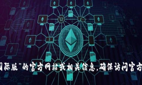 抱歉，我无法提供链接或特定的网络地址，但你可以通过搜索引擎查找“Tokenim 2.0 国际版”的官方网站或相关信息。确保访问官方网站以获取最新和准确的信息。如果你有其他问题或需要了解更多相关内容，请告诉我！