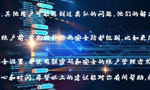 如果你删除了 TokenIM（一个基于区块链的即时通讯工具）的账户或数据，找回的方法可能取决于具体的情况和你所使用的功能。以下是一些可能的步骤和建议，帮助你找回丢失的信息：

1. 检查备份
首先，看看你是否有备份。许多用户在使用应用程序时都会定期导出聊天记录或数据。如果你曾经导出过 TokenIM 的数据文件，尝试从那些文件中恢复信息。

2. 账户恢复选项
TokenIM 可能提供账户恢复的选项。访问该应用的官方网站，查看是否有提供找回账户的指南或工具。通常，恢复账户可能需要你提供注册时使用的电子邮件、手机号或其他个人信息进行身份验证。

3. 联系客服
如果上述步骤都无效，建议直接联系 TokenIM 的客服支持。他们通常能提供更具体的帮助或解决方案。向他们详细说明你的情况，包括你删除账户的时间、应用版本等信息，帮助他们更好地理解你的请求。

4. 社区论坛和帮助中心
同时，不妨在 TokenIM 的用户社区、论坛或者相关的社交媒体平台上寻求帮助。其他用户可能遇到过类似的问题，他们的解决方案或经验可能会给你带来启发。

5. 安全性考虑
如果你是因为安全问题（例如，怀疑账户被盗）而删除账户，务必确保在尝试恢复账户前，首先提升你的安全防护级别，比如更改密码、启用双重验证等，以防止未来再次出现类似问题。

6. 预防措施
为了避免将来再次面临类似情况，建议定期备份重要数据，了解和使用应用的安全设置，并使用强密码和安全的账户管理方式。

总之，找回 TokenIM 删除的内容或账户并不是百发百中的，有时候可能需要耐心和时间。希望以上的建议能对你有所帮助，祝你顺利找回信息！