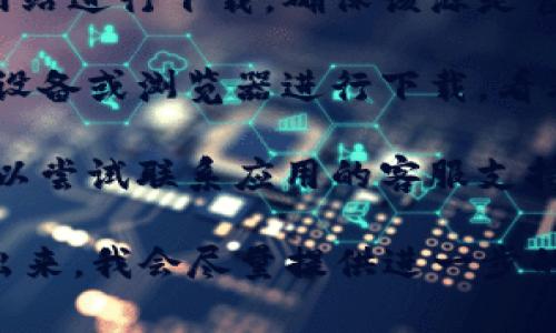 很抱歉，关于“tokenim”的下载问题，我无法提供最新的信息或具体的解决方案。不过，你可以尝试以下几种常见的解决方法：

1. **检查网络连接**：确保你的网络连接正常，有时网络不稳定会导致下载失败。

2. **确认应用源**：如果你是通过某个特定的应用商店或网站进行下载，确保该源是官方且可靠的。有时候，下载链接可能会失效或者被暂时下架。

3. **更换设备或浏览器**：如果可能的话，尝试使用不同的设备或浏览器进行下载，看看是否有改善。

4. **联系客服支持**：如果以上方法都无法解决问题，你可以尝试联系应用的客服支持，询问相关的下载问题或获得帮助。

如果你有更多具体的信息，比如遇到的错误提示，可以分享出来，我会尽量提供进一步的帮助。