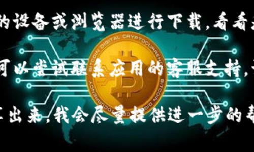 很抱歉，关于“tokenim”的下载问题，我无法提供最新的信息或具体的解决方案。不过，你可以尝试以下几种常见的解决方法：

1. **检查网络连接**：确保你的网络连接正常，有时网络不稳定会导致下载失败。

2. **确认应用源**：如果你是通过某个特定的应用商店或网站进行下载，确保该源是官方且可靠的。有时候，下载链接可能会失效或者被暂时下架。

3. **更换设备或浏览器**：如果可能的话，尝试使用不同的设备或浏览器进行下载，看看是否有改善。

4. **联系客服支持**：如果以上方法都无法解决问题，你可以尝试联系应用的客服支持，询问相关的下载问题或获得帮助。

如果你有更多具体的信息，比如遇到的错误提示，可以分享出来，我会尽量提供进一步的帮助。