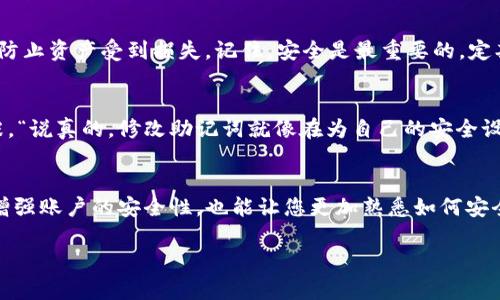 很高兴为您提供关于修改TokenIM 2.0助记词的信息。如果您希望了解如何安全地修改助记词，以确保您的数据安全和账户的完整性，请遵循以下步骤。

什么是助记词？
助记词是由一系列单词组成的短语，通常用于生成和恢复加密钱包的私钥。它是您访问和管理数字资产的关键，因此安全性至关重要。

修改助记词的必要性
随着时间的推移，您可能会发现更换助记词的必要性。比如，您可能担心当前助记词的安全性，或者希望在账户被他人知晓后重新设置助记词。无论出于什么原因，确保您的资产安全是首要任务。

如何修改TokenIM 2.0助记词
修改TokenIM 2.0的助记词并不复杂，但需要按照正确步骤进行，以确保您的数字资产安全。这里有几个步骤可以帮助您顺利完成这个过程：

步骤一：备份当前助记词
在您进行任何更改之前，确保备份您的当前助记词。这一步非常重要，因为在修改过程中，您可能会面临无法恢复账户的风险。将助记词记录在安全的地方，例如纸上，避免将其存储在云端或您的设备中，确保不被黑客获取。

步骤二：登录TokenIM 2.0
打开TokenIM 2.0应用，并使用您的现有账户登录。确保您的设备是安全的，避免在公共网络上操作。

步骤三：进入安全设置
登陆后，前往应用的“设置”或“安全”选项，通常可以在个人资料或账户管理界面中找到。这里您会检查到关于助记词和安全性的更多选项。

步骤四：修改助记词
在安全设置中，您会找到修改助记词的选项。按提示进行操作，系统将可能要求您输入当前的助记词以验证您的身份。接下来，您需要输入新的助记词，确保新助记词的随机性和复杂性，以增加其安全性。

步骤五：确认新助记词
成功输入新助记词后，您可能需要再次确认以确保没有输入错误。系统可能会要求您重新输入几个单词，保证您确实记住它们。

步骤六：备份新助记词
新助记词确认无误后，请再次备份。和之前一样，把它记录在一个安全的地方。切勿将助记词存储在任何可能被其他人访问的地方。

修改后的检查
完成助记词的修改后，您最好逐一检查确保您的账户没有受到影响。尝试发送和接收小额资金，以确认您的账户功能正常。建议在接下来的几周内保持警惕，监控账户的任何异常活动。

风险提示
虽然修改助记词是一个简单的过程，但在任何时候都不要忽视安全全球。保护好您的助记词是保护财产的关键。此外，牢记千万不要与他人分享您的助记词、私钥或任何敏感信息。

总结
修改TokenIM 2.0的助记词是确保您账户安全的一项重要措施。只要您按照上述步骤操作，保持谨慎，就可以有效防止资产受到损失。记住，安全是最重要的，定期检查和更新您的安全设置，确保您在数字资产管理上的万无一失。

用户经验分享
很多用户在修改助记词时，可能会有各种各样的感受与经历。比如，某位用户提到他在更换助记词时，感到相当紧张，“说真的，修改助记词就像在为自己的安全设定一把锁，随时要关注”。所以，建议所有用户在做这样的操作时，保持冷静，按照步骤去做，切勿随意跳过重要环节。

参考和建议
根据许多安全专家的推荐，定期更换助记词和密码是一种良好的安全习惯。每隔几个月修改一次助记词不仅能够增强账户的安全性，也能让您更加熟悉如何安全管理您的账户。希望每一位用户都能在保持财产安全的同时，享受数字资产带来的便利与乐趣。

希望以上信息能够帮助您顺利修改TokenIM 2.0的助记词。如果还有其他问题或需要进一步的指导，请随时提问！