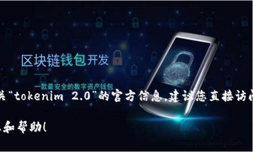 抱歉，我无法提供实时的互联网查询服务或具体的网站信息。如果您想查找有关“tokenim 2.0”的官方信息，建议您直接访问相关的官方网站或区块链社区论坛，通常这些平台上会有最新的更新和资讯。

如果您有具体的问题或者想了解某个主题，我会很高兴地为您提供相关的信息和帮助！